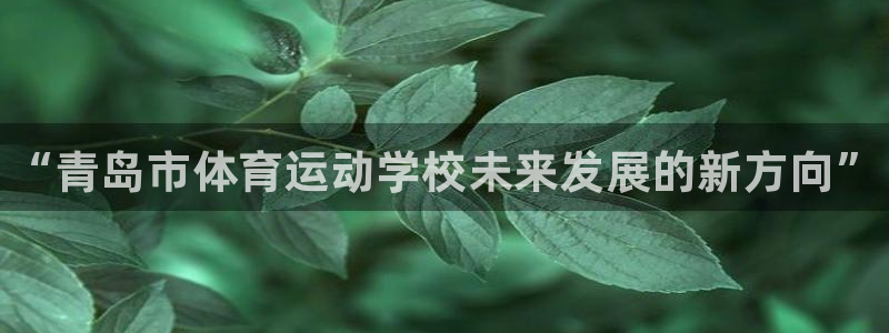 米兰体育官网下载招商电话地址：“青岛市体育运动学校未