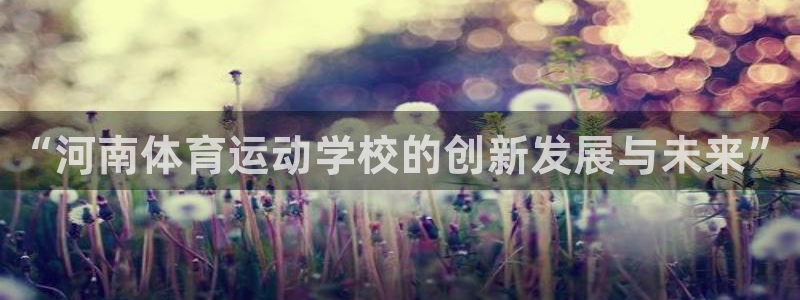 米兰体育官网下载联系电话：“河南体育运动学校的创新发
