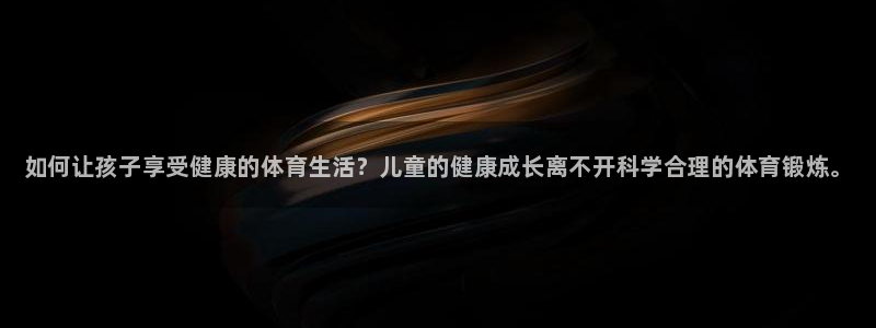 米兰体育官方正版app娱乐40996：如何让孩子享受
