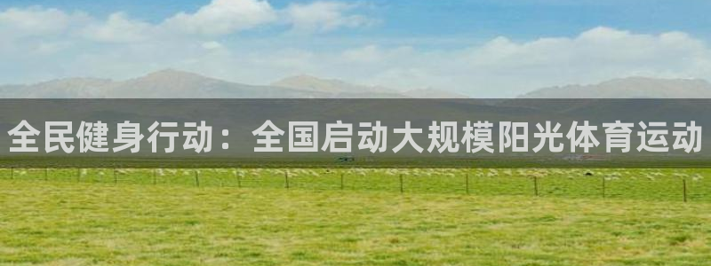 米兰体育官网下载：全民健身行动：全国启动大规模阳光体