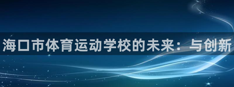 米兰体育官方正版app神州：海口市体育运动学校的未来
