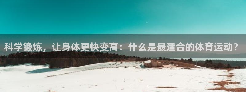 米兰体育官方正版app集团简介：科学锻炼，让身体更快变高：什