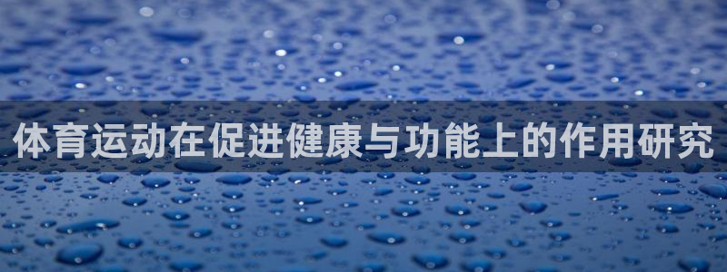 米兰体育官网下载是干嘛的公司：体育运动在促进健康与功能上的作