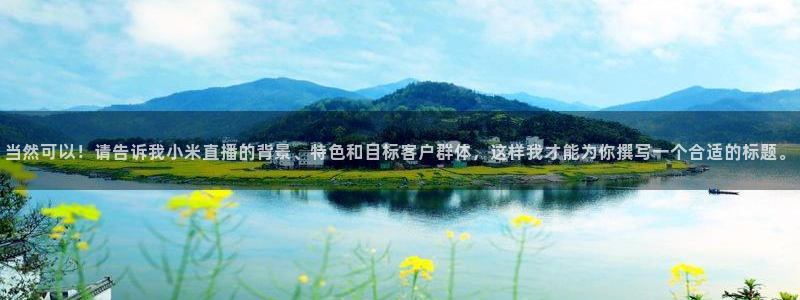 劲爆体育nba直播在线观看：当然可以！请告诉我小米直播的背景、特色和目标客户群体，这样我才能为你撰写一个合适的标题。