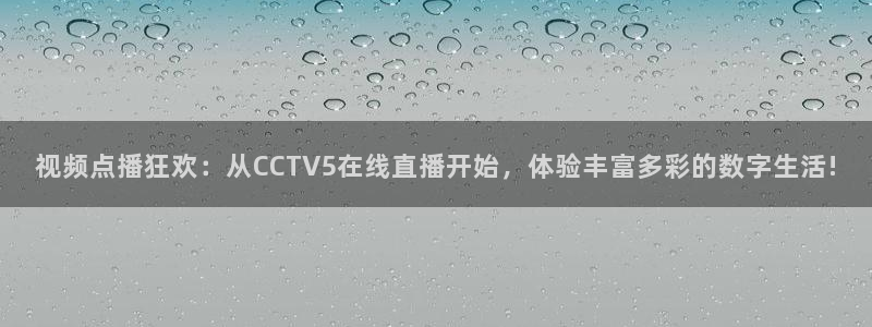 劲爆体育nba在线直播免费观看：视频点播狂欢：从CCTV5在线直播开始，体验丰富多彩的数字生活!